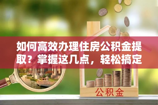 瓦房店如何高效办理住房公积金提取？掌握这几点，轻松搞定！