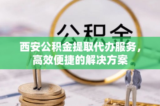 瓦房店西安公积金提取代办服务，高效便捷的解决方案