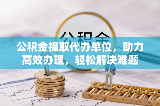 瓦房店公积金提取代办单位，助力高效办理，轻松解决难题