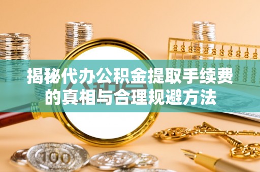 瓦房店揭秘代办公积金提取手续费的真相与合理规避方法