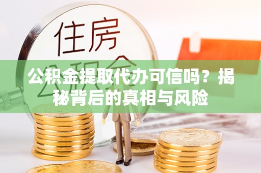 瓦房店公积金提取代办可信吗？揭秘背后的真相与风险