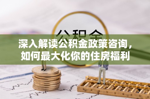 瓦房店深入解读公积金政策咨询，如何最大化你的住房福利