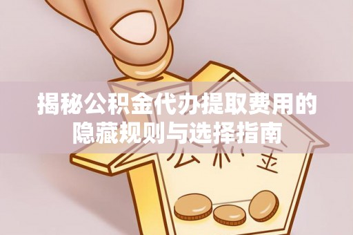 瓦房店揭秘公积金代办提取费用的隐藏规则与选择指南