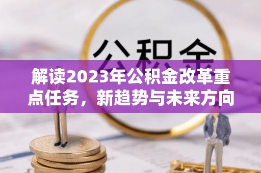瓦房店解读2023年公积金改革重点任务，新趋势与未来方向
