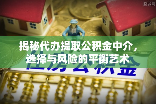 瓦房店揭秘代办提取公积金中介，选择与风险的平衡艺术