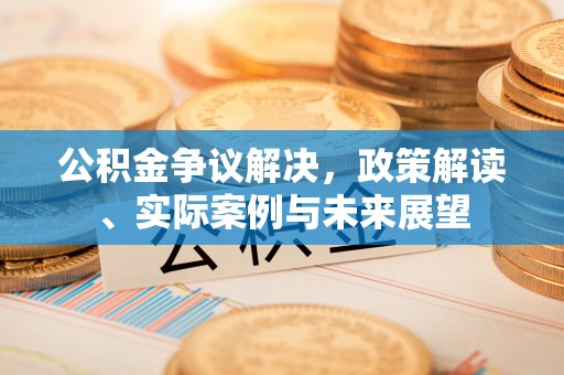 瓦房店公积金争议解决，政策解读、实际案例与未来展望