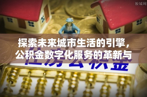 瓦房店探索未来城市生活的引擎，公积金数字化服务的革新与实践
