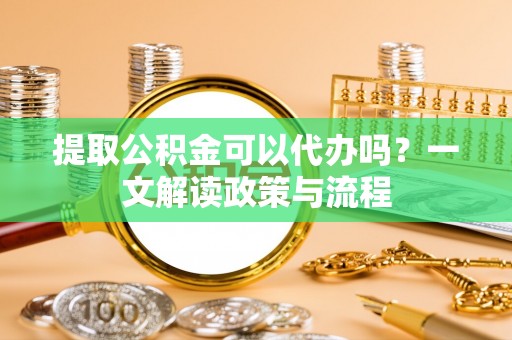 瓦房店提取公积金可以代办吗？一文解读政策与流程