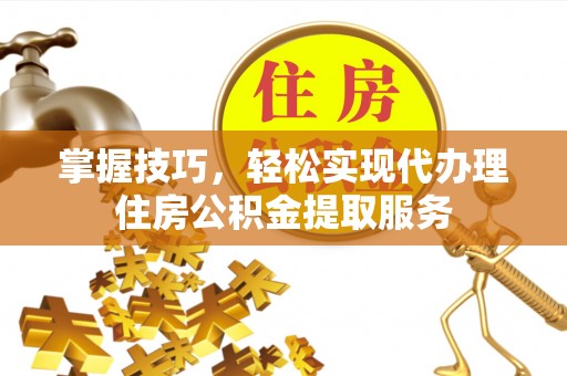 瓦房店掌握技巧，轻松实现代办理住房公积金提取服务