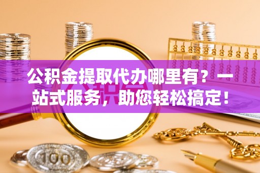 瓦房店公积金提取代办哪里有？一站式服务，助您轻松搞定！