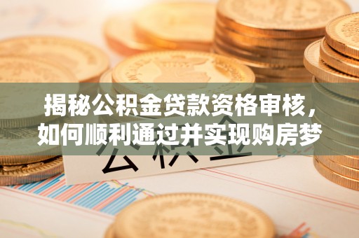瓦房店揭秘公积金贷款资格审核，如何顺利通过并实现购房梦想