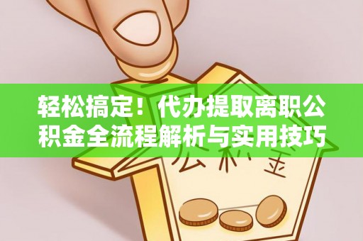 瓦房店轻松搞定！代办提取离职公积金全流程解析与实用技巧