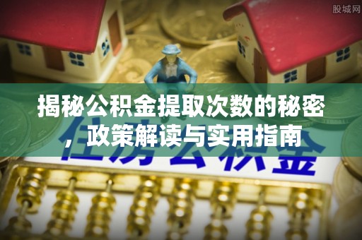 瓦房店揭秘公积金提取次数的秘密，政策解读与实用指南