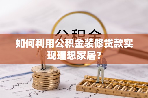 瓦房店如何利用公积金装修贷款实现理想家居？