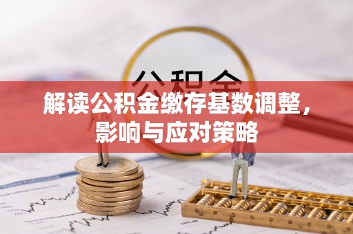 瓦房店解读公积金缴存基数调整，影响与应对策略