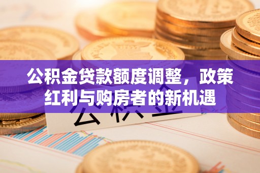 瓦房店公积金贷款额度调整，政策红利与购房者的新机遇