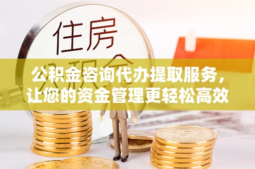 瓦房店公积金咨询代办提取服务，让您的资金管理更轻松高效