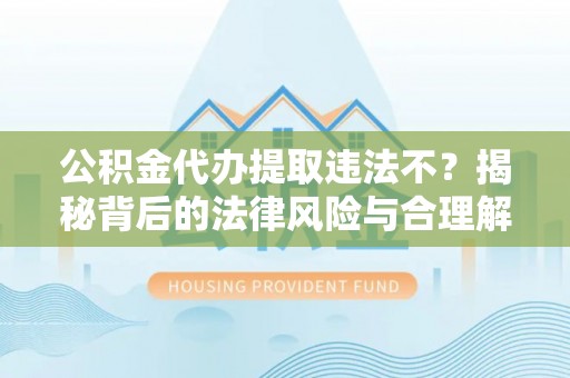 瓦房店公积金代办提取违法不？揭秘背后的法律风险与合理解决方案