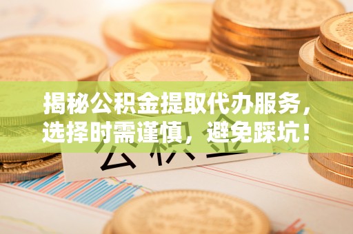 瓦房店揭秘公积金提取代办服务，选择时需谨慎，避免踩坑！