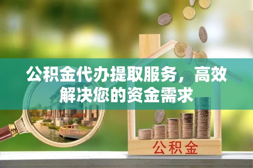 瓦房店公积金代办提取服务，高效解决您的资金需求