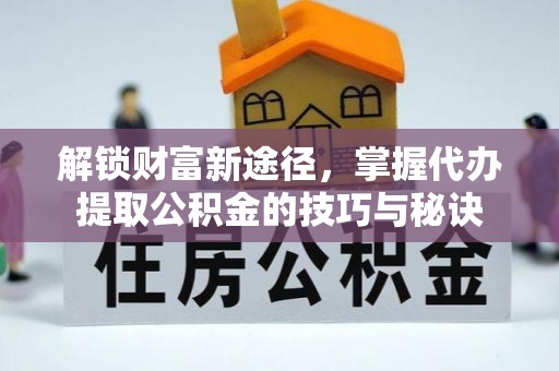 瓦房店解锁财富新途径，掌握代办提取公积金的技巧与秘诀