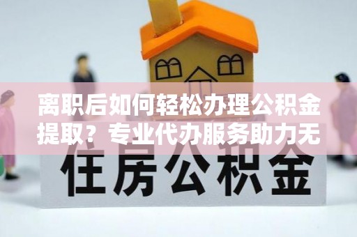 瓦房店离职后如何轻松办理公积金提取？专业代办服务助力无忧