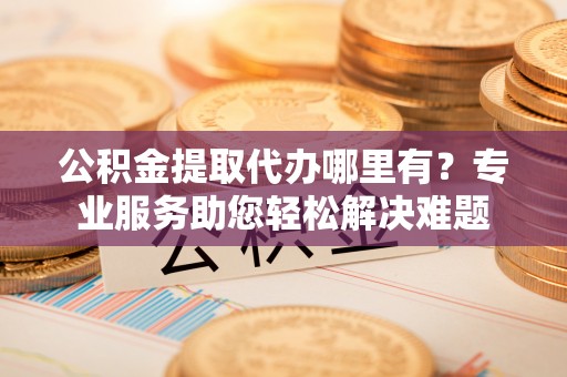 瓦房店公积金提取代办哪里有？专业服务助您轻松解决难题