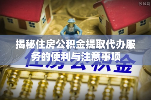 瓦房店揭秘住房公积金提取代办服务的便利与注意事项