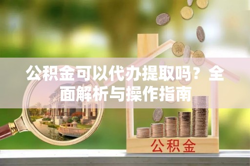 瓦房店公积金可以代办提取吗？全面解析与操作指南