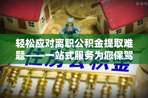瓦房店轻松应对离职公积金提取难题——一站式服务为您保驾护航