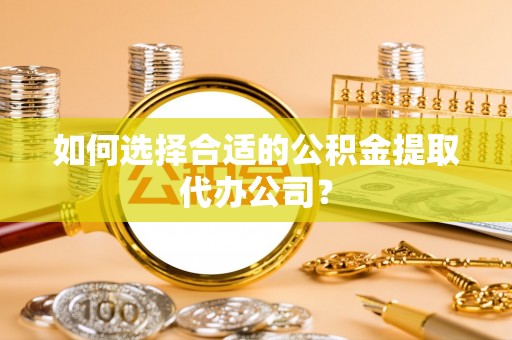 瓦房店如何选择合适的公积金提取代办公司？