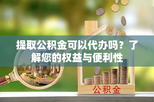 瓦房店提取公积金可以代办吗？了解您的权益与便利性