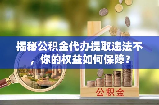 瓦房店揭秘公积金代办提取违法不，你的权益如何保障？